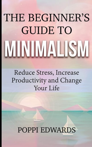The Beginner's Guide to Minimalism Reduce Stress, Increase Productivity and Change Your Life