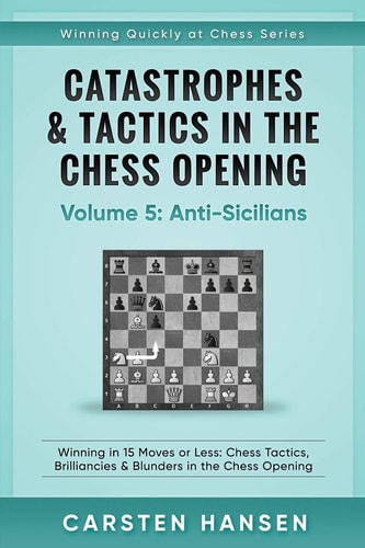 Catastrophes and Tactics in the Chess Opening - Volume 5: Anti-Sicilians Winning in 15 Moves Or Less: Chess Tactics, Brilliancies and Blunders in the Chess Opening
