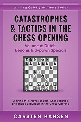 Catastrophes and Tactics in the Chess Opening - Volume 4: Dutch, Benonis and D-Pawn Specials Winning in 15 Moves Or Less: Chess Tactics, Brilliancies and Blunders in the Chess Opening