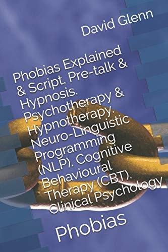 Phobias Explained and Script. Pre-Talk and Hypnosis. Psychotherapy and Hypnotherapy. Neuro-Linguistic Programming (NLP). Cognitive Behavioural Therapy (CBT). Clinical Psychology Phobias