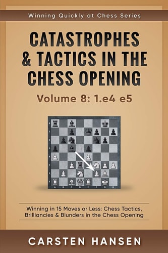 Catastrophes and Tactics in the Chess Opening - Volume 8: 1. E4 E5 Winning in 15 Moves Or Less: Chess Tactics, Brilliancies and Blunders in the Chess Opening