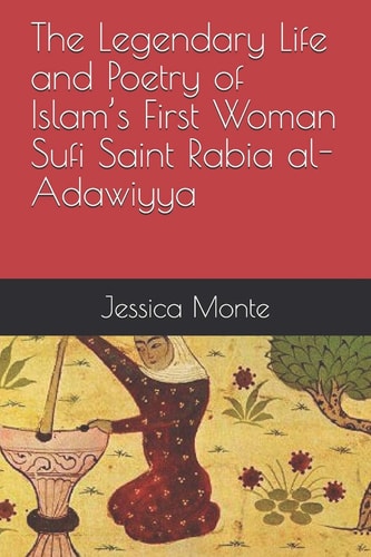 The Legendary Life and Poetry of Islam's First Woman Sufi Saint Rabia Al-Adawiyya: Tracing the Path of Her Story As Evidence for Female Empowerment in Islam