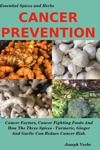 Cancer Prevention Cancer Factors, Cancer Fighting Foods And How The Spices Turmeric, Ginger And Garlic Can Reduce Cancer Risk