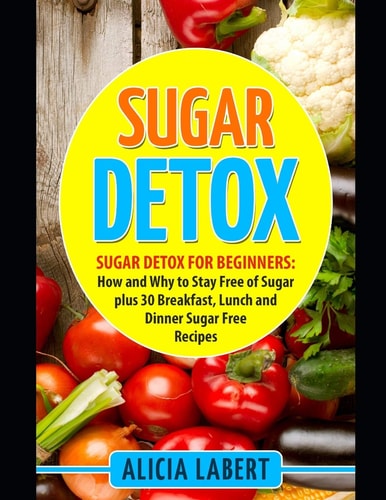 Sugar Detox Sugar Detox for Beginners: How and Why to Stay Free of Sugar Plus 30 Breakfast, Lunch and Dinner Sugar Free Recipes