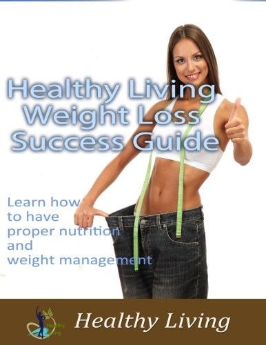 Healthy Living Weight Loss Success Guide Learn How to Have Proper Nutrition and Weight Management
