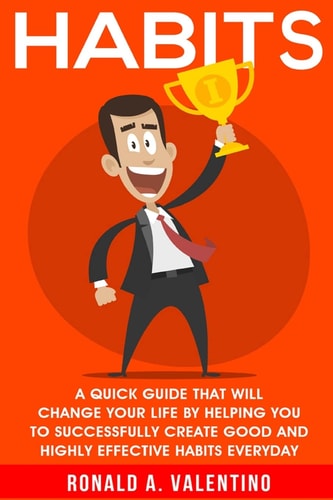 Habits A Quick Guide That Will Change Your Life By Helping You To Successfully Create Good And Highly Effective Habits