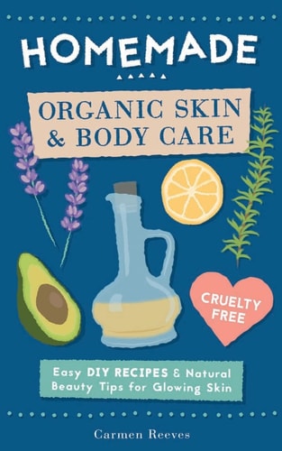 Homemade Organic Skin and Body Care Easy DIY Recipes and Natural Beauty Tips for Glowing Skin