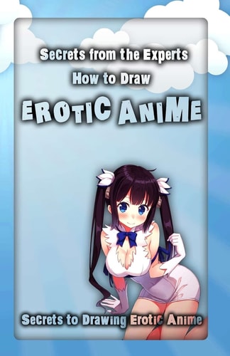 Secrets from the Experts: How to Draw Erotic Anime Secrets to Drawing Erotic Anime