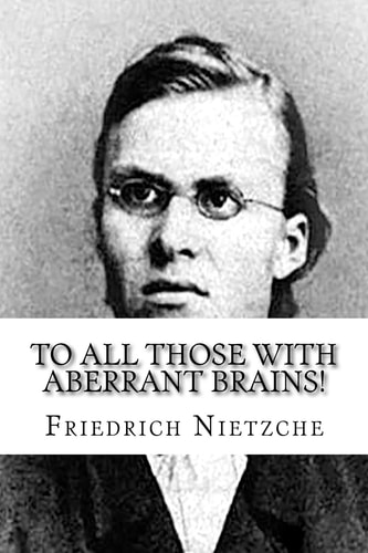 To All Those with Aberrant Brains! The Complete Works of Freidrich Nietzche