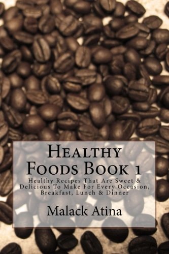 Healthy Foods Book 1 The Ultimate Guide to Healthy Foods and Healthy Cooking! Healthy Recipes That Are Sweet and Delicious to Make for Every Occasion, Breakfast, Lunch and Dinner