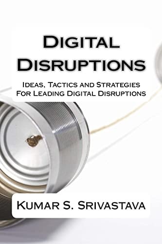 Digital Disruptions Ideas, Tactics and Strategies for Igniting, Catalyzing and Leading a Digital Disruption