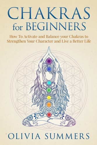 Chakras for Beginners How to Activate and Balance Your Chakras to Strengthen Your Character and Live a Better Life