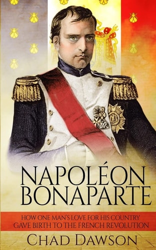 Napoléon Bonaparte How One Man's Love for His Country Gave Birth to the French Revolution