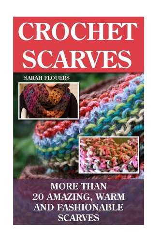 Crochet Scarves More Than 20 Amazing, Warm and Fashionable Scarves: (Projects For Kids, Decorating Your Home, Diy Projects, Diy Household Hacks, Organized Home, Simple House Hacks)