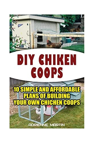 DIY Chicken Coops 10 Simple and Affordable Plans For Building Your Own Chicken Coops: (Backyard Chickens for Beginners, Building Ideas for Housing Your Flock, Backyard Chickens for Beginners)