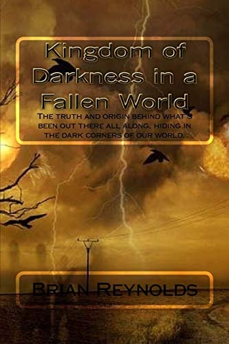 Kingdom of Darkness in a Fallen World The Truth and Origin Behind What's Been Out There All Along, Hiding in the Dark Corners of Our World.