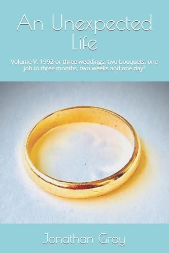 An Unexpected Life Volume V: 1992 Or Three Weddings, Two Bouquets, One Job in Three Months, Two Weeks and One Day!