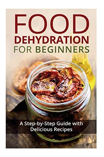 Food Dehydration for Beginners A Step-By-Step Guide with Delicious Recipes