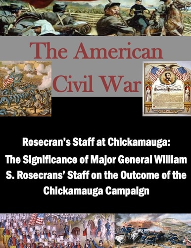 Rosecran's Staff at Chickamauga The Significance of Major General William S. Rosecrans' Staff on the Outcome of the Chickamauga Campaign