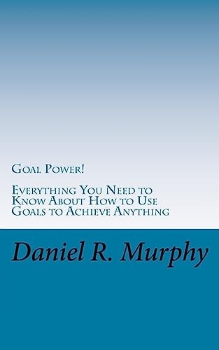 Goal Power Everything You Need to Know About How to Use Goals to Achieve Anything