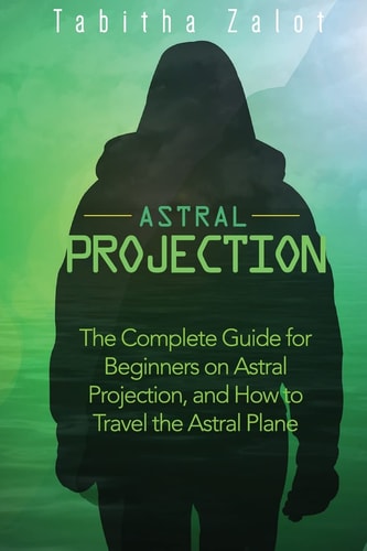 Astral Projection The Complete Guide for Beginners on Astral Projection, and How to Travel the Astral Plane
