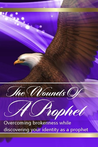 The Wounds Of The Prophets Overcoming Brokenness While Discovering Our Identity As Prophets