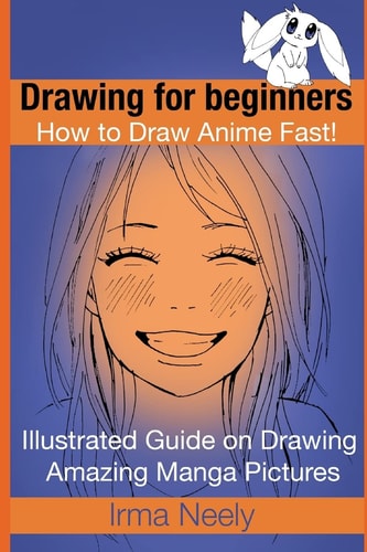 Drawing for Beginners. How to Draw Anime Fast! Illustrated Guide on Drawing Amazing Manga Pictures