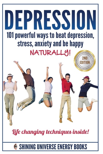 Depression 101 Powerful Ways To Beat Depression, Stress, Anxiety And Be Happy NATURALLY!