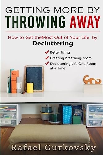 Getting More by Throwing Away How to Get the Most Out of Your Life by Decluttering (tidying Up, Clutter Free, Minimalist, Stress Free, Self-Help, Lifestyle)