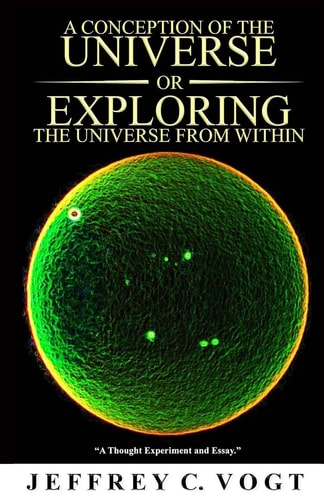 A CONCEPTION of the UNIVERSE Or EXPLORING the UNIVERSE from WITHIN A Thought Experiment and Essay
