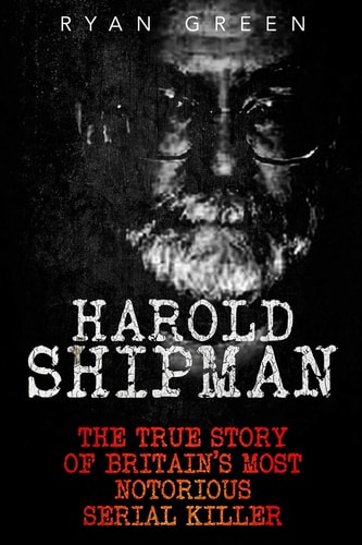 Harold Shipman The True Story of Britain's Most Notorious Serial Killer