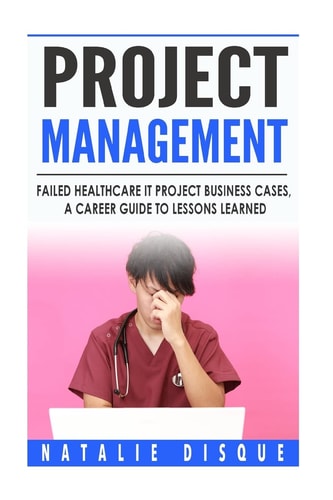 Project Management Failed Healthcare IT Project Business Cases, a Career Guide to Lessons Learned