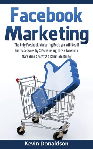 Facebook Marketing The Only Facebook Marketing Book You Will Need! Increase Sales by 30% by Using These Facebook Marketing Secrets! a Complete Guide!