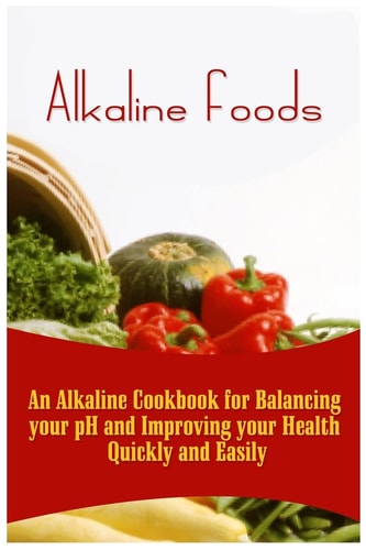 Alkaline Foods An Alkaline Cookbook for Balancing Your PH and Improving Your Health Quickly and Easily