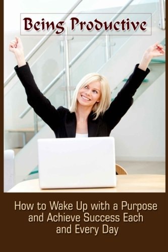 Being Productive How To Wake Up With A Purpose And Achieve Success Each And Eve