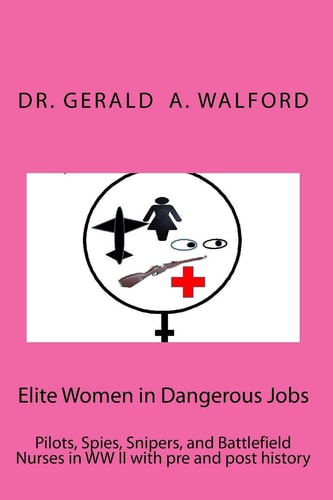 Elite Women in Dangerous Jobs Pilots, Spies, Snipers, and Battlefield Nurses in WW II with Pre and Post History