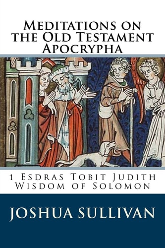 Meditations on the Old Testament Apocrypha 1 Esdras Tobit Judith Wisdom of Solomon