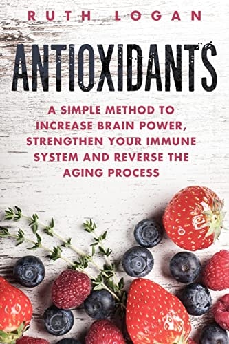 Antioxidants A Simple Method to Increase Brain Power, Strengthen Your Immune System and Reverse the Aging Process