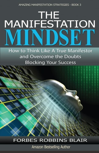 The Manifestation Mindset How to Think Like a True Manifestor and Overcome the Doubts Blocking Your Success