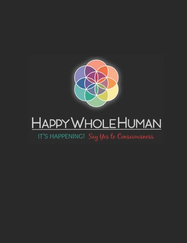 The HAPPY WHOLE HUMAN HANDBOOK It's Happening... Say Yes to Consciousness!