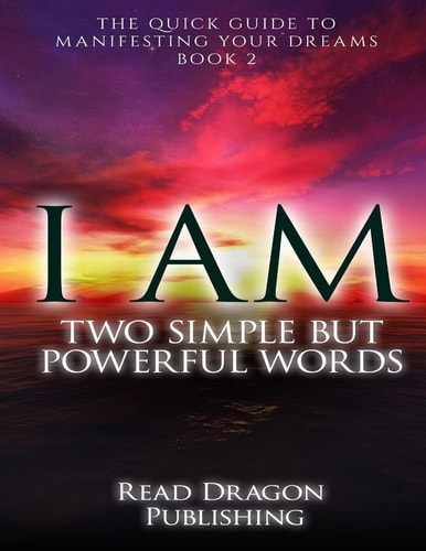 I Am Two Simple But Powerful Words: The Quick Guide to Manifesting Your Dreams