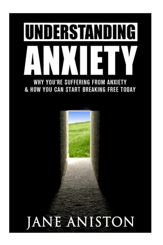 Anxiety Understanding Anxiety: Why You're Suffering from Anxiety and How You Can Start Breaking Free Today!