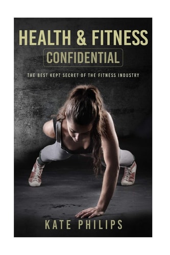 Health and Fitness Confidential The Best Kept Secret of the Fitness Industry