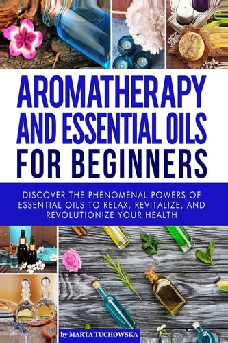 Aromatherapy and Essential Oils for Beginners: Discover the Phenomenal Powers of Essential Oils to Relax, Revitalize, and Revolutionize Your Health Holistic Spa, Aromatherapy, Essential Oils, #1