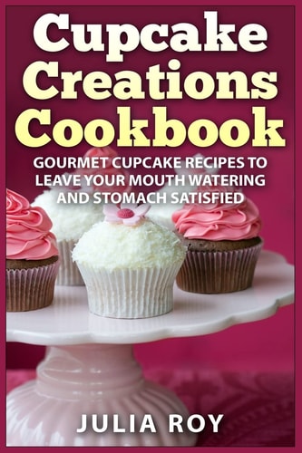 Cupcake Creations Cookbook Gourmet Cupcake Recipes To Leave Your Mouth Watering And Stomach Satisfied