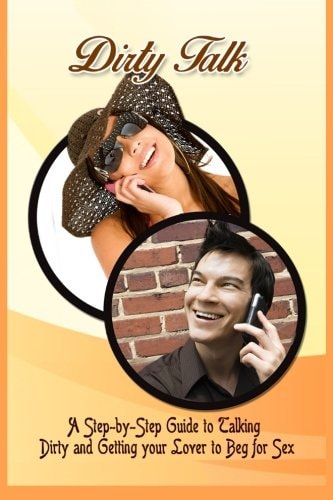 Dirty Talk A Step-By-Step Guide to Talking Dirty and Getting Your Lover to Beg for Sex