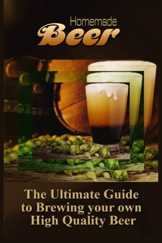 Homemade Beer The Ultimate Guide to Brewing Your Own High Quality Beer