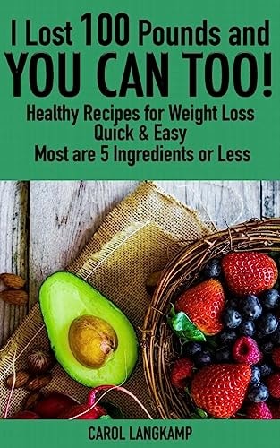 I Lost 100 Pounds and You Can Too! Healthy Recipes for Weight Loss Quick and Easy, Most Are 5 Ingredients Or Less