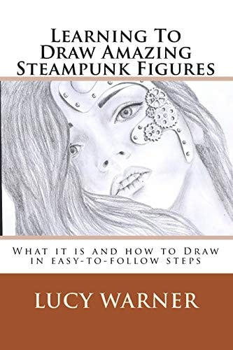 Learning to Draw Amazing Steampunk Figures What It Is and How to Draw It in Easy-To-follow Steps