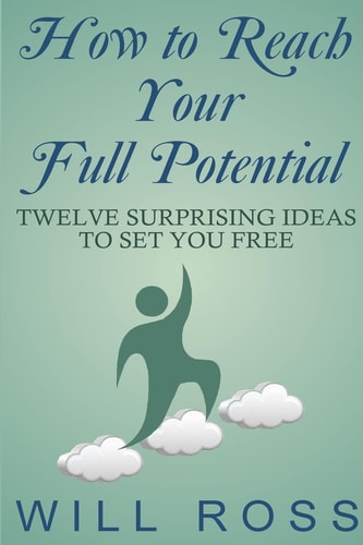 How to Reach Your Full Potential Twelve Surprising Ideas to Set You Free